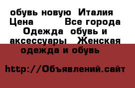  обувь новую, Италия › Цена ­ 600 - Все города Одежда, обувь и аксессуары » Женская одежда и обувь   